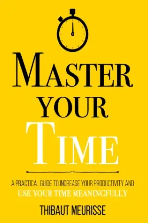 Master Your Time : A Practical Guide to Increase Your Productivity and Use Your Time Meaningfully