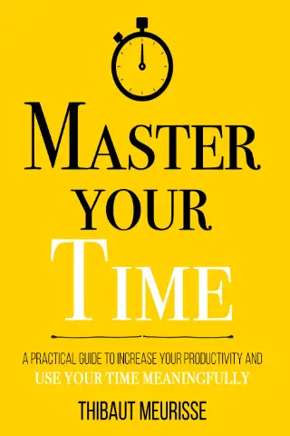 Master Your Time : A Practical Guide to Increase Your Productivity and Use Your Time Meaningfully